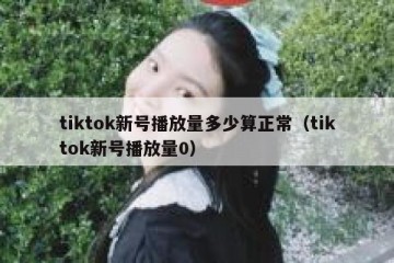 tiktok新号播放量多少算正常（tiktok新号播放量0）
