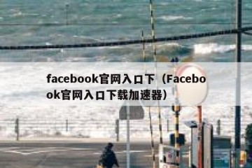 facebook官网入口下（Facebook官网入口下载加速器）