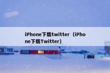 iPhone下载twitter（iPhone下载Twitter）