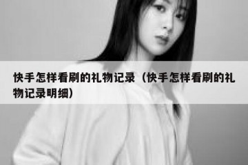 快手怎样看刷的礼物记录（快手怎样看刷的礼物记录明细）