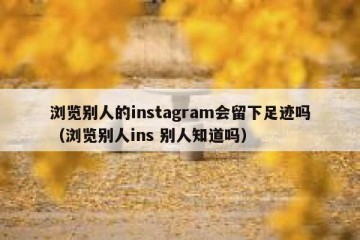 浏览别人的instagram会留下足迹吗（浏览别人ins 别人知道吗）