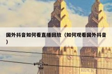 国外抖音如何看直播回放（如何观看国外抖音）