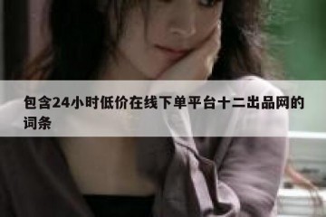 包含24小时低价在线下单平台十二出品网的词条