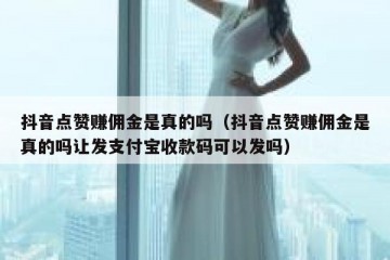 抖音点赞赚佣金是真的吗（抖音点赞赚佣金是真的吗让发支付宝收款码可以发吗）
