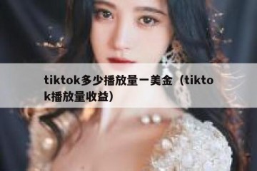 tiktok多少播放量一美金（tiktok播放量收益）