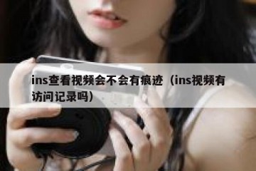ins查看视频会不会有痕迹（ins视频有访问记录吗）