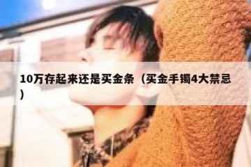 10万存起来还是买金条（买金手镯4大禁忌）