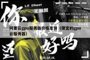 阿里云gpu服务器价格走势（便宜的gpu云服务器）