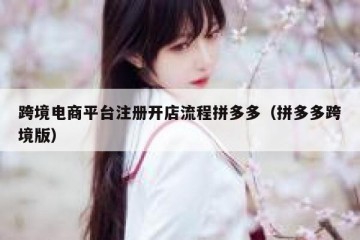跨境电商平台注册开店流程拼多多（拼多多跨境版）