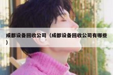 成都设备回收公司（成都设备回收公司有哪些）