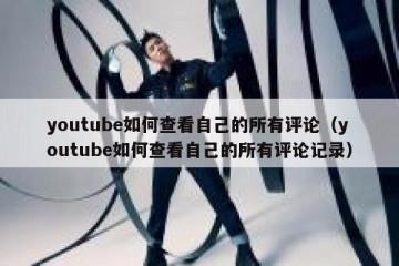 youtube如何查看自己的所有评论（youtube如何查看自己的所有评论记录）