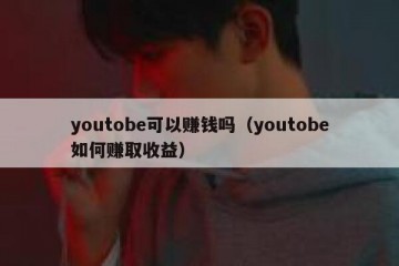 youtobe可以赚钱吗（youtobe如何赚取收益）