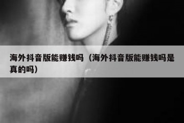 海外抖音版能赚钱吗（海外抖音版能赚钱吗是真的吗）