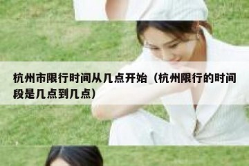 杭州市限行时间从几点开始（杭州限行的时间段是几点到几点）