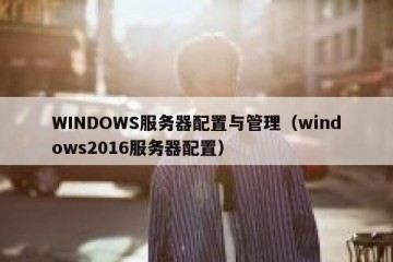 WINDOWS服务器配置与管理（windows2016服务器配置）