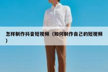 怎样制作抖音短视频（如何制作自己的短视频）