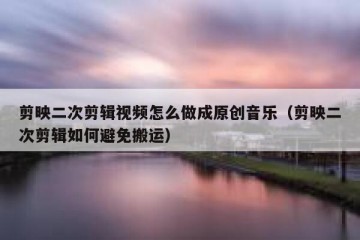 剪映二次剪辑视频怎么做成原创音乐（剪映二次剪辑如何避免搬运）
