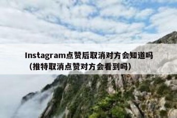 Instagram点赞后取消对方会知道吗（推特取消点赞对方会看到吗）