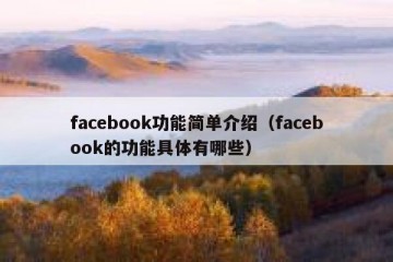 facebook功能简单介绍（facebook的功能具体有哪些）