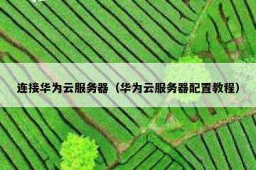 连接华为云服务器（华为云服务器配置教程）