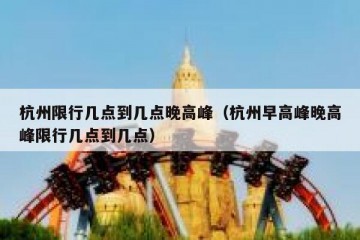 杭州限行几点到几点晚高峰（杭州早高峰晚高峰限行几点到几点）