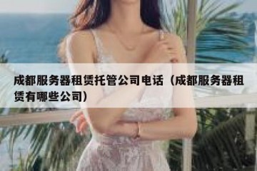 成都服务器租赁托管公司电话（成都服务器租赁有哪些公司）