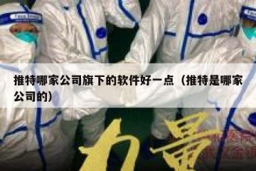 推特哪家公司旗下的软件好一点（推特是哪家公司的）