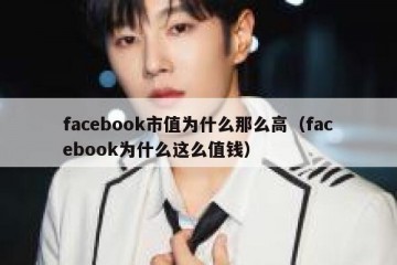 facebook市值为什么那么高（facebook为什么这么值钱）