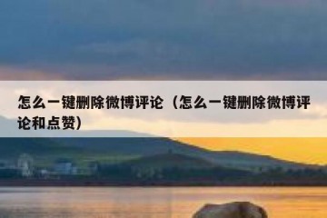 怎么一键删除微博评论（怎么一键删除微博评论和点赞）