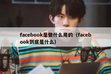 facebook是做什么用的（facebook到底是什么）