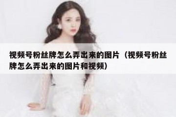 视频号粉丝牌怎么弄出来的图片（视频号粉丝牌怎么弄出来的图片和视频）