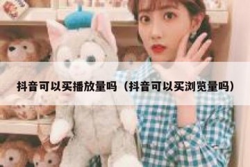 抖音可以买播放量吗（抖音可以买浏览量吗）