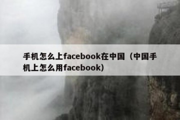 手机怎么上facebook在中国（中国手机上怎么用facebook）