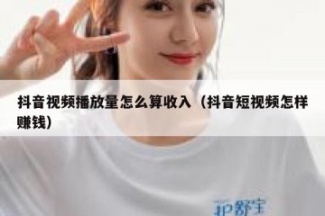 抖音视频播放量怎么算收入（抖音短视频怎样赚钱）