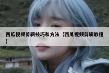 西瓜视频剪辑技巧和方法（西瓜视频剪辑教程）