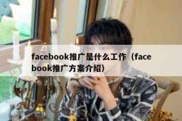 facebook推广是什么工作（facebook推广方案介绍）