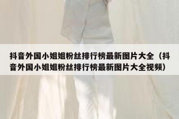 抖音外国小姐姐粉丝排行榜最新图片大全（抖音外国小姐姐粉丝排行榜最新图片大全视频）