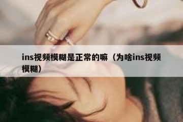 ins视频模糊是正常的嘛（为啥ins视频模糊）