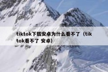 tiktok下载安卓为什么看不了（tiktok看不了 安卓）