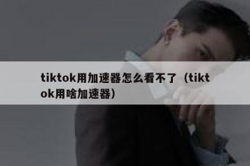 tiktok用加速器怎么看不了（tiktok用啥加速器）
