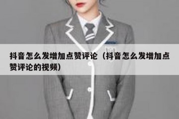 抖音怎么发增加点赞评论（抖音怎么发增加点赞评论的视频）