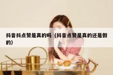 抖音抖点赞是真的吗（抖音点赞是真的还是假的）