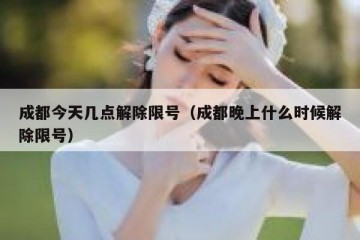 成都今天几点解除限号（成都晚上什么时候解除限号）