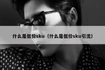 什么是低价sku（什么是低价sku引流）