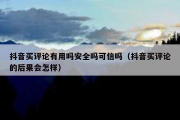 抖音买评论有用吗安全吗可信吗（抖音买评论的后果会怎样）