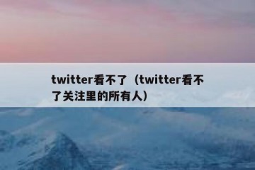 twitter看不了（twitter看不了关注里的所有人）