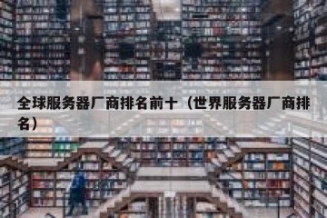 全球服务器厂商排名前十（世界服务器厂商排名）