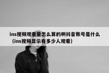 ins视频观看量怎么算的啊抖音账号是什么（ins视频显示有多少人观看）
