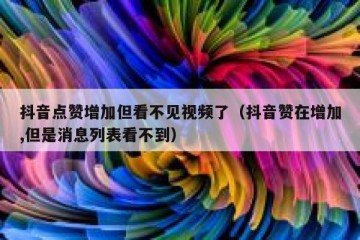 抖音点赞增加但看不见视频了（抖音赞在增加,但是消息列表看不到）
