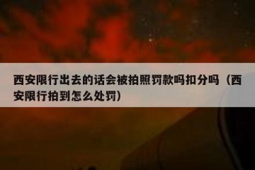 西安限行出去的话会被拍照罚款吗扣分吗（西安限行拍到怎么处罚）